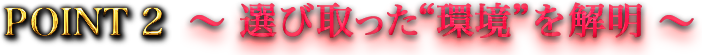 POINT2〜選び取った“環境”を解明〜 POINT2〜選び取った“環境”を解明〜