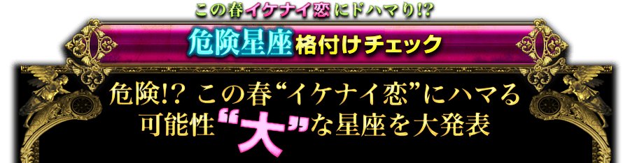 この春イケナイ恋にドハマり!? 危険星座格付けチェック 危険!? この春“イケナイ恋”にハマる可能性“大”な星座を大発表 この春イケナイ恋にドハマり!? 危険星座格付けチェック 危険!? この春“イケナイ恋”にハマる可能性“大”な星座を大発表