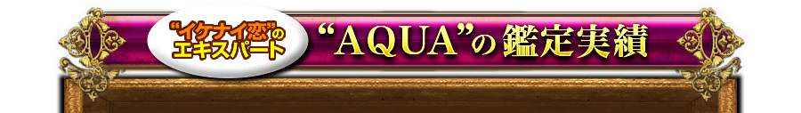“イケナイ恋”のエキスパート“AQUA”の鑑定実績 “イケナイ恋”のエキスパート“AQUA”の鑑定実績