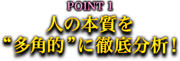 POINT1 人の本質を“多角的”に徹底分析! POINT1 人の本質を“多角的”に徹底分析!