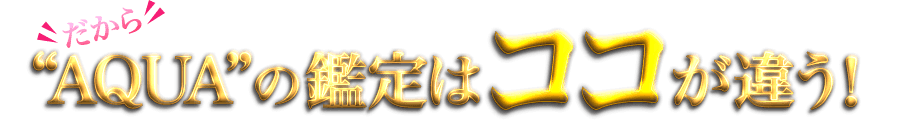 だから“AQUA”の鑑定はココが違う! だから“AQUA”の鑑定はココが違う!
