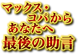 マックス・コパからあなたへ最後の助言 マックス・コパからあなたへ最後の助言