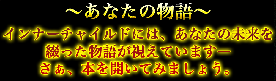~あなたの物語~ インナーチャイルドには、あなたの未来を綴った物語が視えています- さぁ、本を開いてみましょう。 ~あなたの物語~ インナーチャイルドには、あなたの未来を綴った物語が視えています- さぁ、本を開いてみましょう。