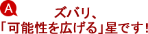 A.ズバリ、「可能性を広げる」星です! A.ズバリ、「可能性を広げる」星です!