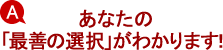 A.あなたの「最善の選択」がわかります! A.あなたの「最善の選択」がわかります!