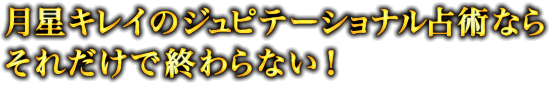 月星キレイのジュピテーショナル占術ならそれだけで終わらない! 月星キレイのジュピテーショナル占術ならそれだけで終わらない!