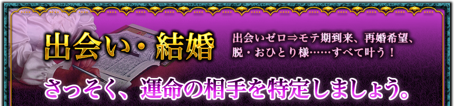 出会い・結婚　出会いゼロ⇒モテ期到来、再婚希望、脱・おひとり様……すべて叶う！　さっそく、運命の相手を特定しましょう。