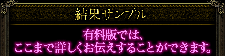 結果サンプル 有料版では、ここまで詳しくお伝えすることができます。 結果サンプル 有料版では、ここまで詳しくお伝えすることができます。