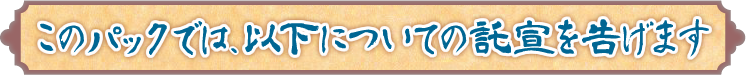 このパックでは、以下についての託宣を告げます このパックでは、以下についての託宣を告げます