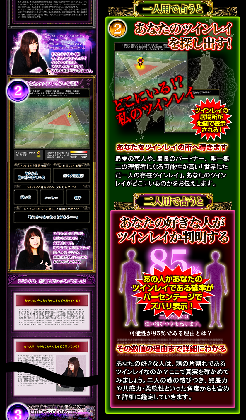 一人用で占うと 2 あなたのツインレイを探し出す! どこにいる!?私のツインレイ ツインレイの居場所が地図で表示される! あなたをツインレイの所へ導きます 最愛の恋人や、最良のパートナー、唯一無二の理解者になる可能性が高い「世界にただ一人の存在ツインレイ」。あなたのツインレイがどこにいるのかをお伝えします。 二人用で占うと あなたの好きな人がツインレイか判明する あの人があなたのツインレイである確率がパーセンテージでズバリ表示! その数値の理由まで詳細にわかる あなたの好きな人は、魂の片割れであるツインレイなのか?ここで真実を確かめてみましょう。二人の魂の結びつき、発展力や共感力・柔軟性といった角度からも含めて詳細に鑑定していきます。 一人用で占うと 2 あなたのツインレイを探し出す! どこにいる!?私のツインレイ ツインレイの居場所が地図で表示される! あなたをツインレイの所へ導きます 最愛の恋人や、最良のパートナー、唯一無二の理解者になる可能性が高い「世界にただ一人の存在ツインレイ」。あなたのツインレイがどこにいるのかをお伝えします。 二人用で占うと あなたの好きな人がツインレイか判明する あの人があなたのツインレイである確率がパーセンテージでズバリ表示! その数値の理由まで詳細にわかる あなたの好きな人は、魂の片割れであるツインレイなのか?ここで真実を確かめてみましょう。二人の魂の結びつき、発展力や共感力・柔軟性といった角度からも含めて詳細に鑑定していきます。