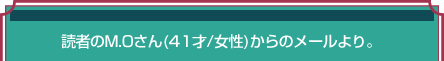 読者のM.Oさん(41才/女性)からのメールより 読者のM.Oさん(41才/女性)からのメールより