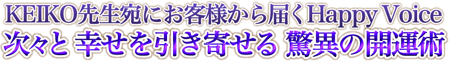 KEIKO先生宛にお客様から届くHappy Voice 次々と幸せを引き寄せる 驚異の開運術 KEIKO先生宛にお客様から届くHappy Voice 次々と幸せを引き寄せる 驚異の開運術